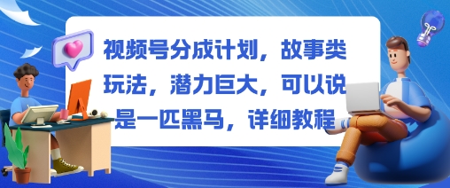视频号分成计划，故事类玩法，潜力巨大，可以说是一匹黑马，详细教程-星晨科技